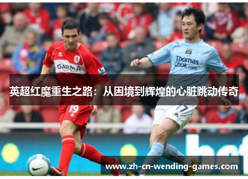 英超红魔重生之路：从困境到辉煌的心脏跳动传奇