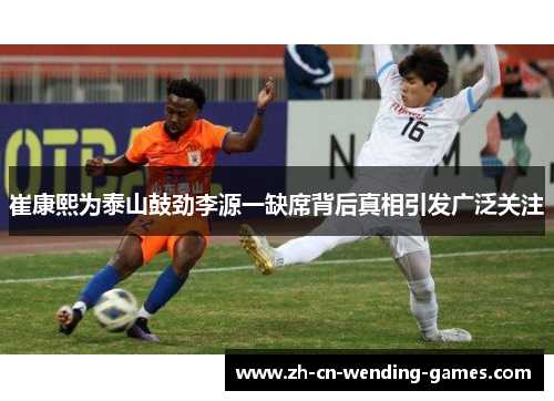 崔康熙为泰山鼓劲李源一缺席背后真相引发广泛关注