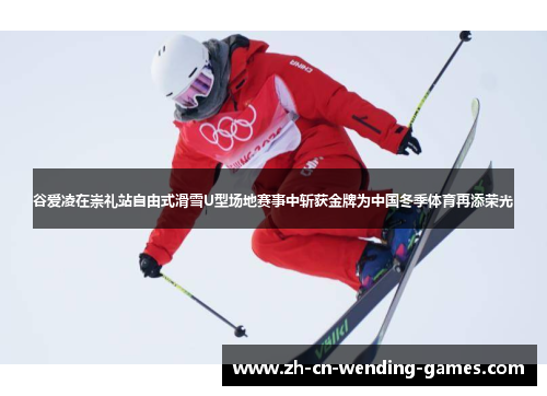 谷爱凌在崇礼站自由式滑雪U型场地赛事中斩获金牌为中国冬季体育再添荣光