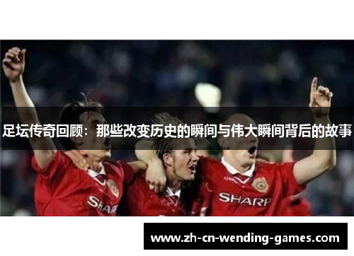 足坛传奇回顾：那些改变历史的瞬间与伟大瞬间背后的故事