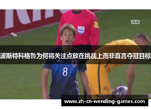 波斯特科格鲁为何将关注点放在挑战上而非直言夺冠目标
