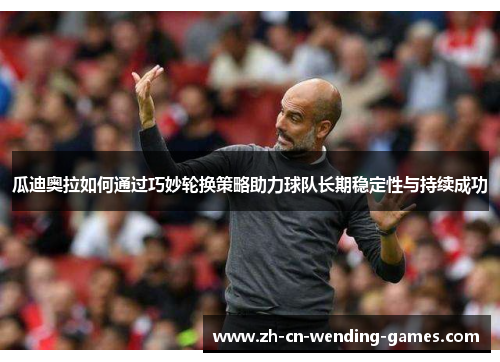 瓜迪奥拉如何通过巧妙轮换策略助力球队长期稳定性与持续成功