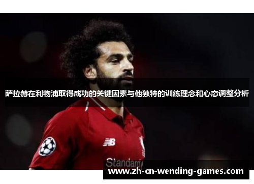 萨拉赫在利物浦取得成功的关键因素与他独特的训练理念和心态调整分析