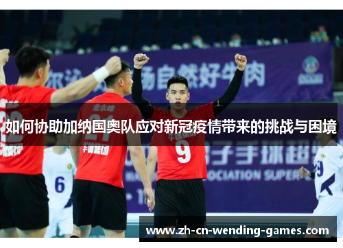 如何协助加纳国奥队应对新冠疫情带来的挑战与困境