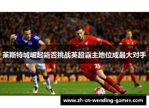 莱斯特城崛起能否挑战英超霸主地位成最大对手