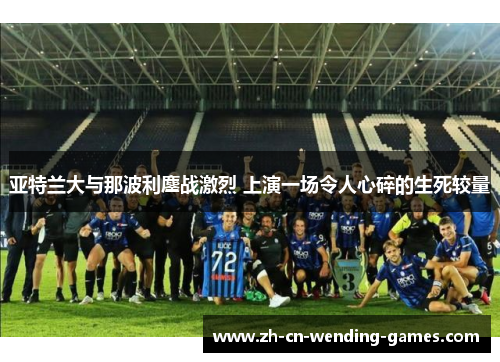 亚特兰大与那波利鏖战激烈 上演一场令人心碎的生死较量