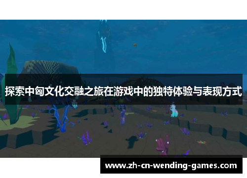 探索中匈文化交融之旅在游戏中的独特体验与表现方式