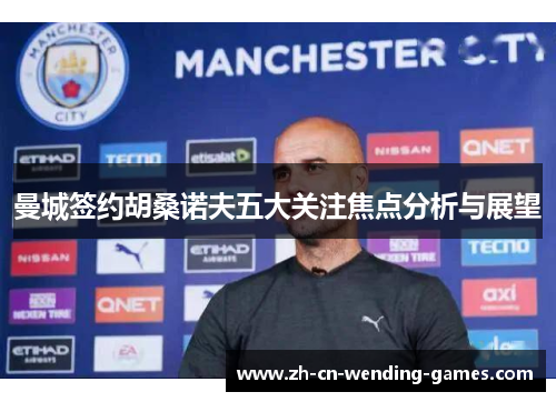 曼城签约胡桑诺夫五大关注焦点分析与展望