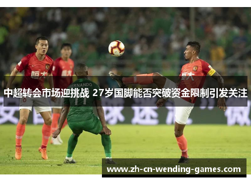 中超转会市场迎挑战 27岁国脚能否突破资金限制引发关注