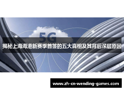 揭秘上海海港新赛季首签的五大真相及其背后深层原因
