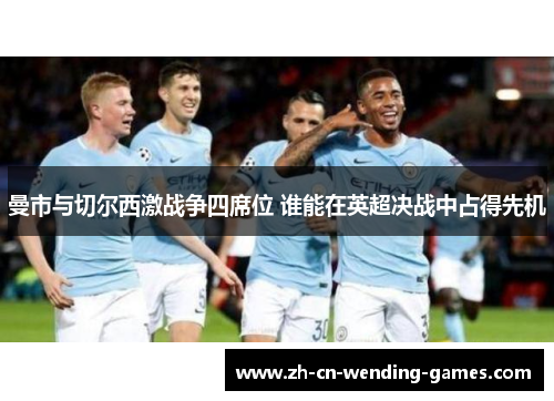 曼市与切尔西激战争四席位 谁能在英超决战中占得先机