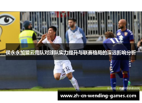 侯永永加盟云南队对球队实力提升与联赛格局的深远影响分析
