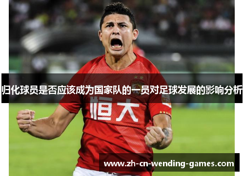 归化球员是否应该成为国家队的一员对足球发展的影响分析