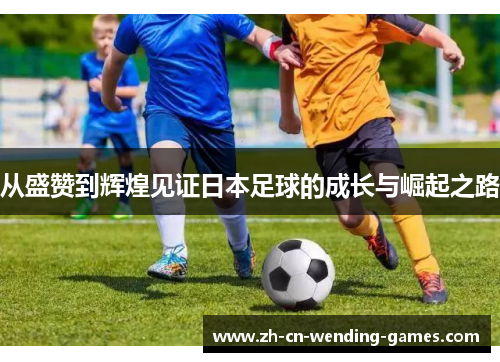 从盛赞到辉煌见证日本足球的成长与崛起之路