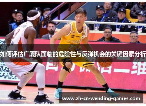 如何评估广厦队面临的危险性与反弹机会的关键因素分析