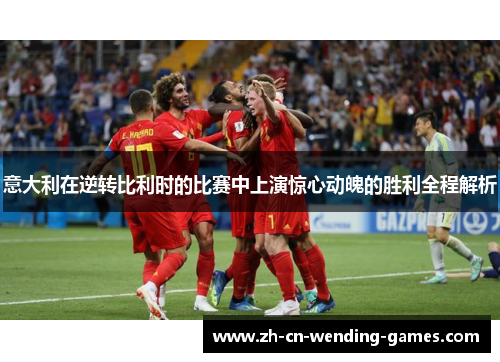 意大利在逆转比利时的比赛中上演惊心动魄的胜利全程解析