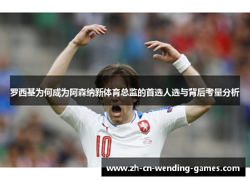 罗西基为何成为阿森纳新体育总监的首选人选与背后考量分析