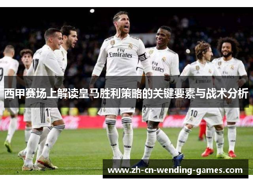 西甲赛场上解读皇马胜利策略的关键要素与战术分析