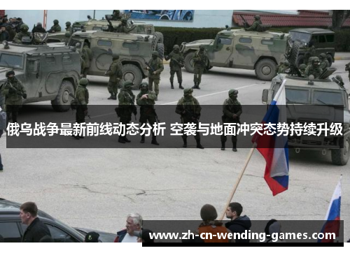 俄乌战争最新前线动态分析 空袭与地面冲突态势持续升级