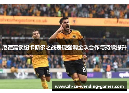 厄德高谈纽卡斯尔之战表现强调全队合作与持续提升