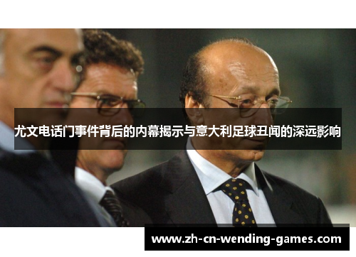 尤文电话门事件背后的内幕揭示与意大利足球丑闻的深远影响