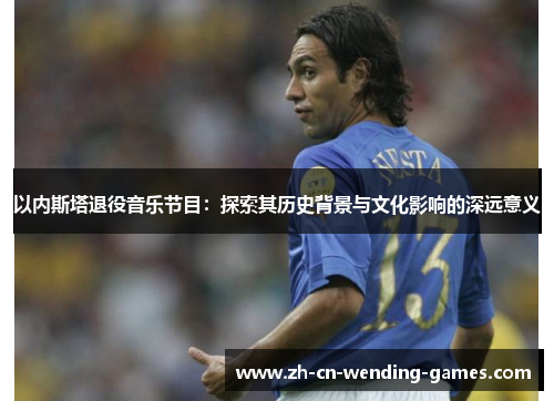 以内斯塔退役音乐节目：探索其历史背景与文化影响的深远意义