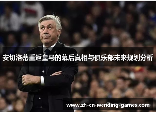 安切洛蒂重返皇马的幕后真相与俱乐部未来规划分析