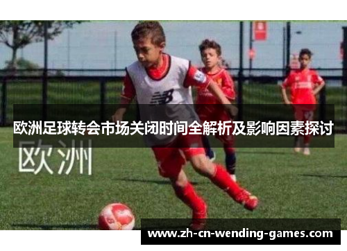 欧洲足球转会市场关闭时间全解析及影响因素探讨