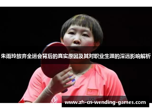 朱雨玲放弃全运会背后的真实原因及其对职业生涯的深远影响解析