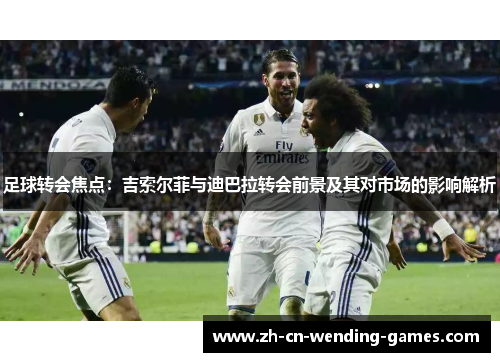 足球转会焦点：吉索尔菲与迪巴拉转会前景及其对市场的影响解析