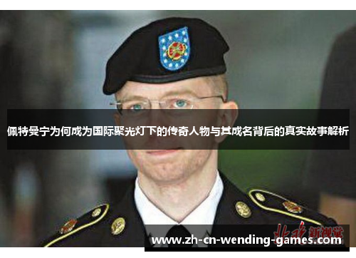 佩特曼宁为何成为国际聚光灯下的传奇人物与其成名背后的真实故事解析