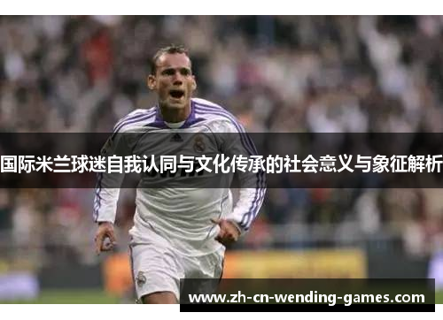 国际米兰球迷自我认同与文化传承的社会意义与象征解析