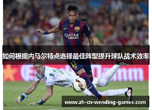 如何根据内马尔特点选择最佳阵型提升球队战术效率