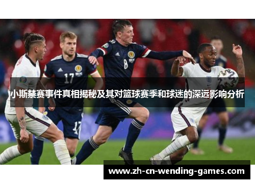 小斯禁赛事件真相揭秘及其对篮球赛季和球迷的深远影响分析