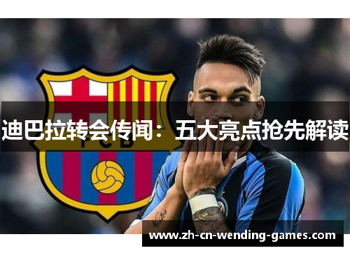迪巴拉转会传闻：五大亮点抢先解读