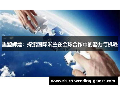 重塑辉煌：探索国际米兰在全球合作中的潜力与机遇