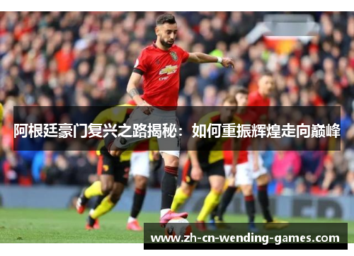 阿根廷豪门复兴之路揭秘：如何重振辉煌走向巅峰