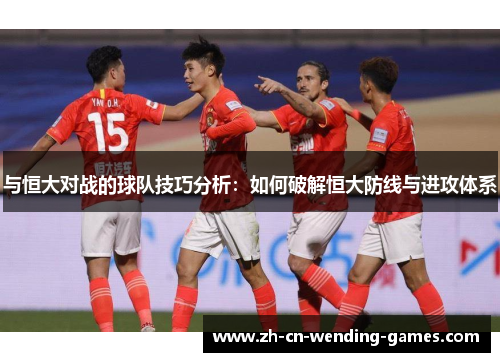 与恒大对战的球队技巧分析：如何破解恒大防线与进攻体系