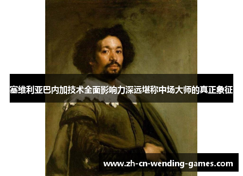 塞维利亚巴内加技术全面影响力深远堪称中场大师的真正象征