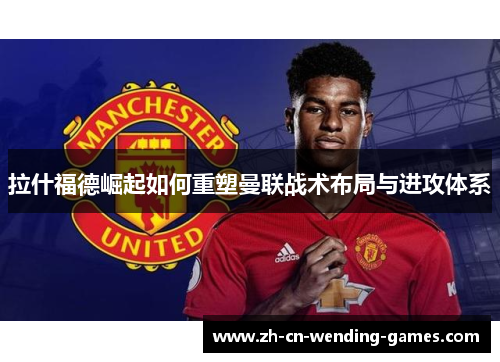 拉什福德崛起如何重塑曼联战术布局与进攻体系