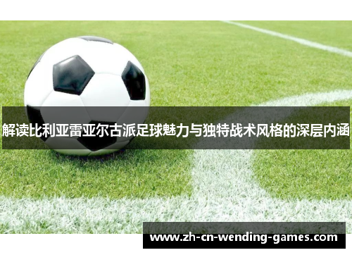 解读比利亚雷亚尔古派足球魅力与独特战术风格的深层内涵