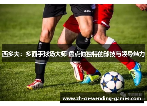 西多夫：多面手球场大师 盘点他独特的球技与领导魅力