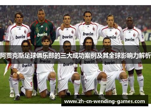 阿贾克斯足球俱乐部的三大成功案例及其全球影响力解析