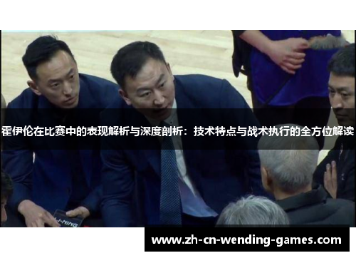 霍伊伦在比赛中的表现解析与深度剖析：技术特点与战术执行的全方位解读
