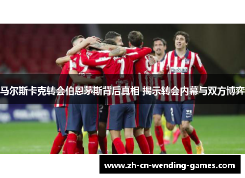 马尔斯卡克转会伯恩茅斯背后真相 揭示转会内幕与双方博弈