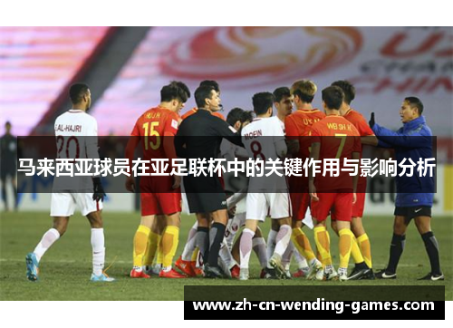 马来西亚球员在亚足联杯中的关键作用与影响分析