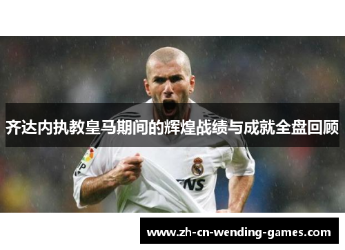 齐达内执教皇马期间的辉煌战绩与成就全盘回顾