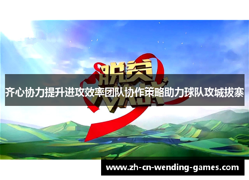 齐心协力提升进攻效率团队协作策略助力球队攻城拔寨