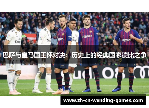 巴萨与皇马国王杯对决：历史上的经典国家德比之争