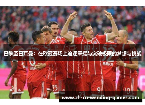 巴黎圣日耳曼：在欧冠赛场上追逐荣耀与突破极限的梦想与挑战